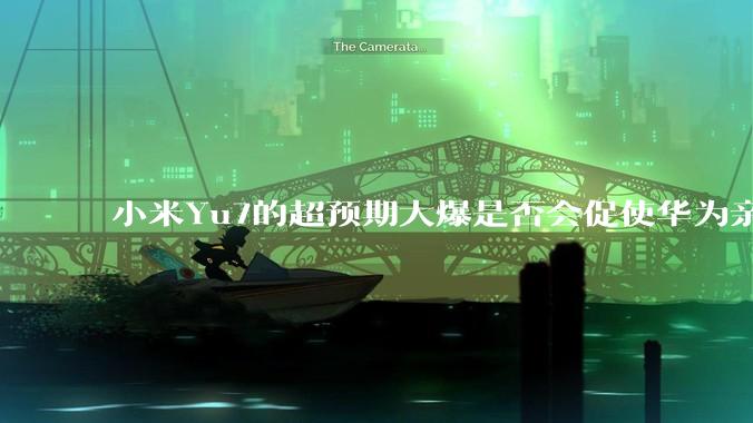小米Yu7的超预期大爆是否会促使华为亲自下场造车？