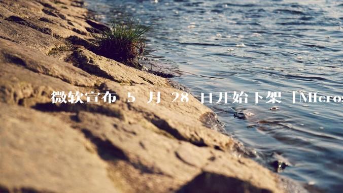 微软宣布 5 月 28 日开始下架「Microsoft 远程桌面」应用，背后原因有哪些？