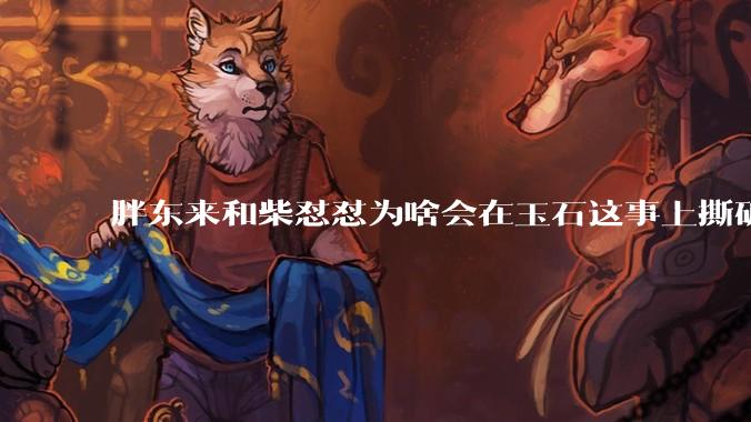 胖东来和柴怼怼为啥会在玉石这事上撕破脸？从直播开撕到起诉，争议背后到底发生了什么？