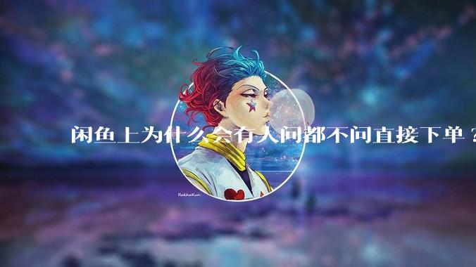 闲鱼上为什么会有人问都不问直接下单?